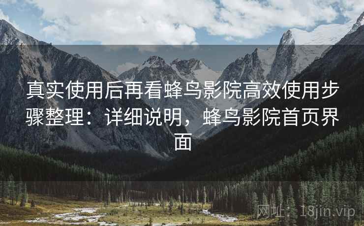 真实使用后再看蜂鸟影院高效使用步骤整理：详细说明，蜂鸟影院首页界面