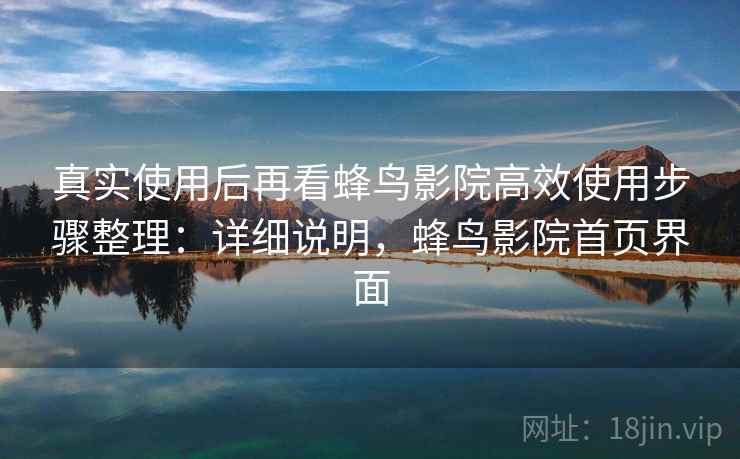 真实使用后再看蜂鸟影院高效使用步骤整理：详细说明，蜂鸟影院首页界面