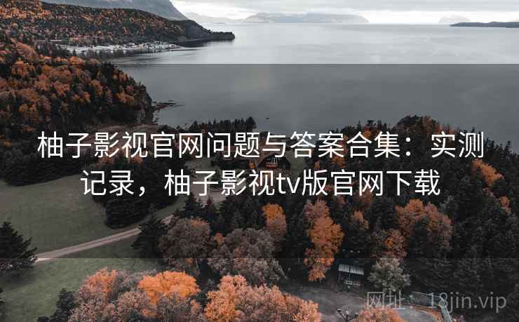 柚子影视官网问题与答案合集:实测记录,柚子影视tv版官网下载 柚子影视官网问题与答案合集:实测记录,柚子影视tv版官网下载