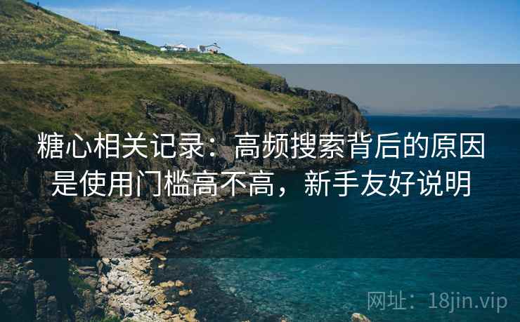 糖心相关记录：高频搜索背后的原因是使用门槛高不高，新手友好说明
