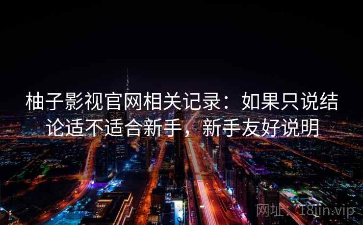 柚子影视官网相关记录:如果只说结论适不适合新手,新手友好说明 柚子影视官网相关记录:如果只说结论适不适合新手,新手友好说明