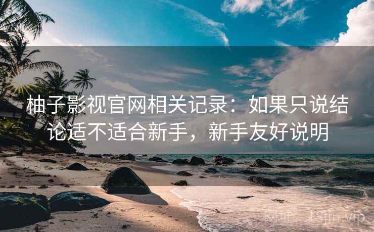 柚子影视官网相关记录:如果只说结论适不适合新手,新手友好说明 柚子影视官网相关记录:如果只说结论适不适合新手,新手友好说明