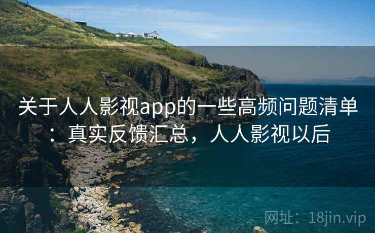关于人人影视app的一些高频问题清单：真实反馈汇总，人人影视以后