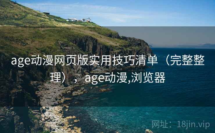 age动漫网页版实用技巧清单（完整整理），age动漫,浏览器