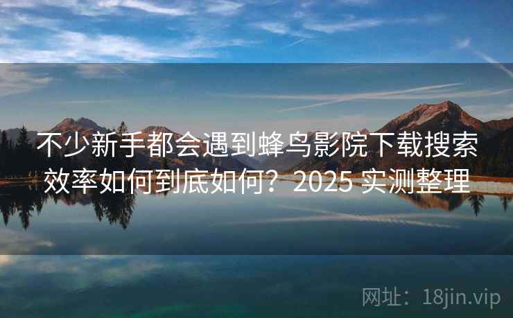 不少新手都会遇到蜂鸟影院下载搜索效率如何到底如何？2025 实测整理