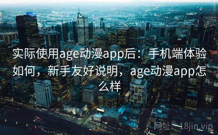 实际使用age动漫app后:手机端体验如何,新手友好说明,age动漫app怎么样 实际使用age动漫app后:手机端体验如何,新手友好说明,age动漫app怎么样