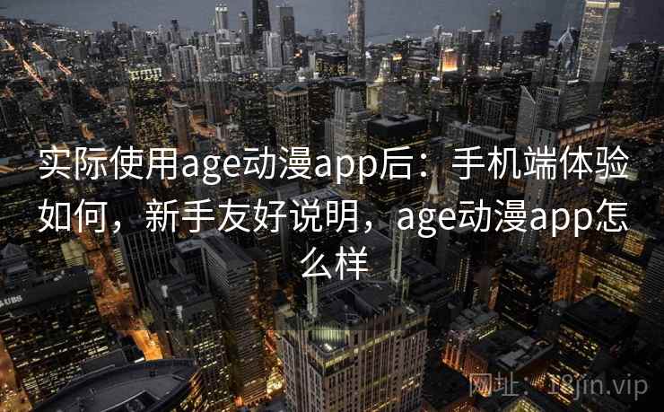 实际使用age动漫app后:手机端体验如何,新手友好说明,age动漫app怎么样 实际使用age动漫app后:手机端体验如何,新手友好说明,age动漫app怎么样