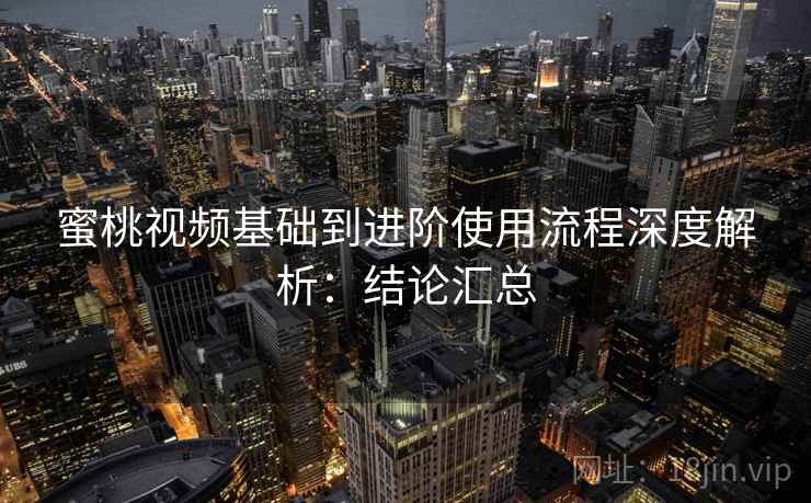 蜜桃视频基础到进阶使用流程深度解析：结论汇总