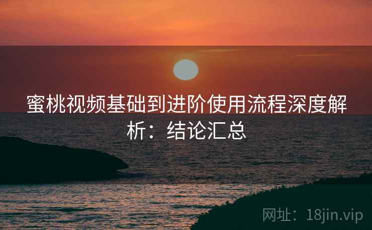 蜜桃视频基础到进阶使用流程深度解析：结论汇总