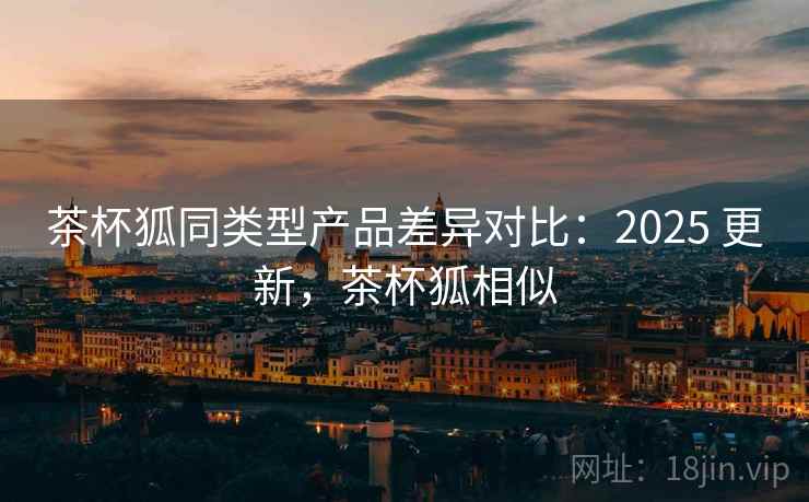 茶杯狐同类型产品差异对比：2025 更新，茶杯狐相似