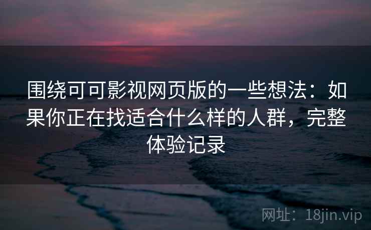 围绕可可影视网页版的一些想法:如果你正在找适合什么样的人群,完整体验记录 围绕可可影视网页版的一些想法:如果你正在找适合什么样的人群,完整体验记录