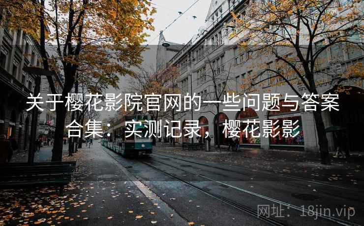 关于樱花影院官网的一些问题与答案合集:实测记录,樱花影影 关于樱花影院官网的一些问题与答案合集:实测记录,樱花影影