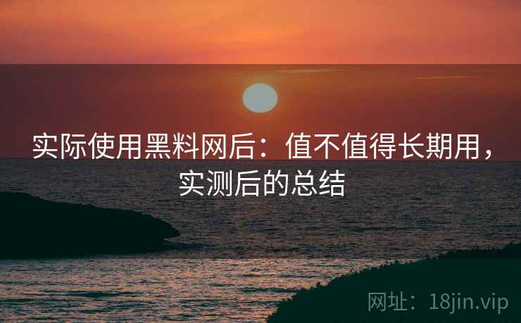 实际使用黑料网后:值不值得长期用,实测后的总结 实际使用黑料网后:值不值得长期用,实测后的总结