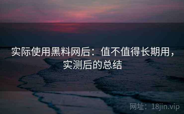 实际使用黑料网后:值不值得长期用,实测后的总结 实际使用黑料网后:值不值得长期用,实测后的总结