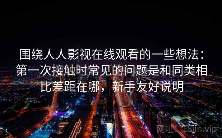 围绕人人影视在线观看的一些想法:第一次接触时常见的问题是和同类相比差距在哪,新手友好说明 围绕人人影视在线观看的一些想法:第一次接触时常见的问题是和同类相比差距在哪,新手友好说明