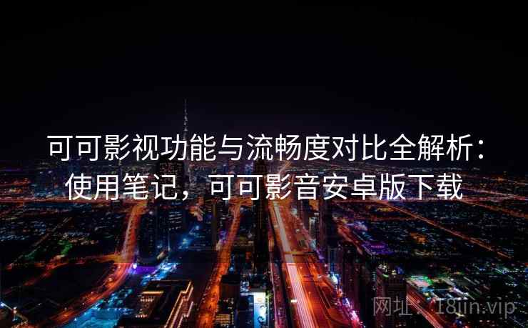 可可影视功能与流畅度对比全解析:使用笔记,可可影音安卓版下载 可可影视功能与流畅度对比全解析:使用笔记,可可影音安卓版下载