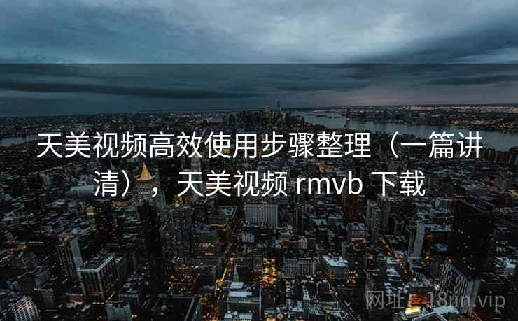 天美视频高效使用步骤整理(一篇讲清),天美视频 rmvb 下载 天美视频高效使用步骤整理(一篇讲清),天美视频 rmvb 下载