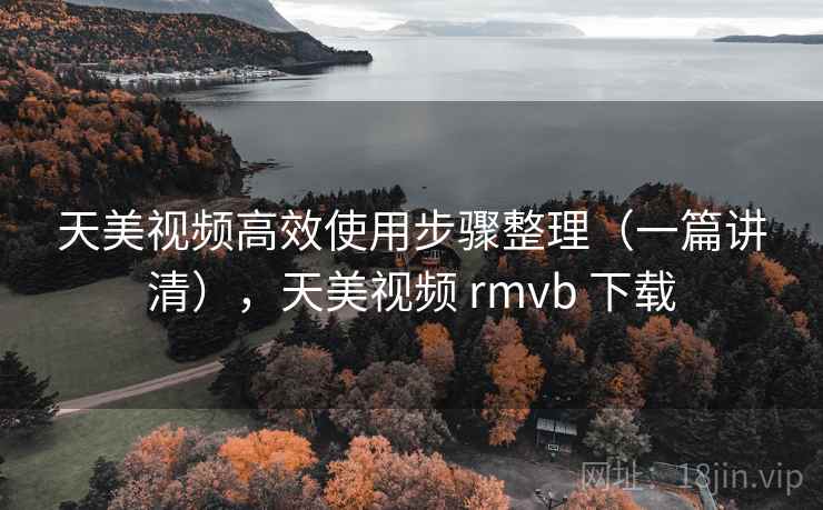 天美视频高效使用步骤整理(一篇讲清),天美视频 rmvb 下载 天美视频高效使用步骤整理(一篇讲清),天美视频 rmvb 下载