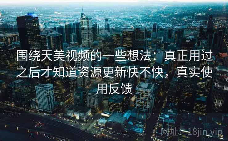围绕天美视频的一些想法:真正用过之后才知道资源更新快不快,真实使用反馈 围绕天美视频的一些想法:真正用过之后才知道资源更新快不快,真实使用反馈