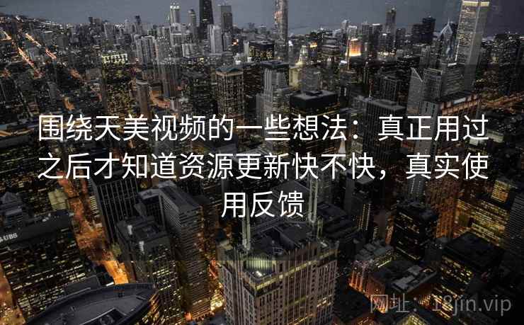 围绕天美视频的一些想法:真正用过之后才知道资源更新快不快,真实使用反馈 围绕天美视频的一些想法:真正用过之后才知道资源更新快不快,真实使用反馈