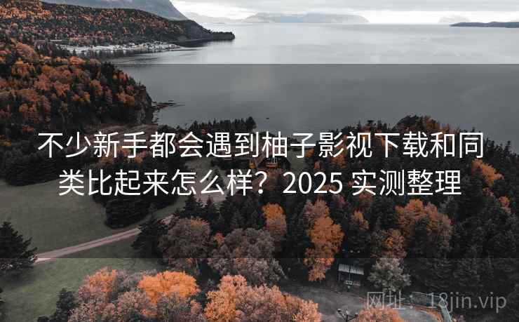 不少新手都会遇到柚子影视下载和同类比起来怎么样?2025 实测整理 不少新手都会遇到柚子影视下载和同类比起来怎么样?2025 实测整理