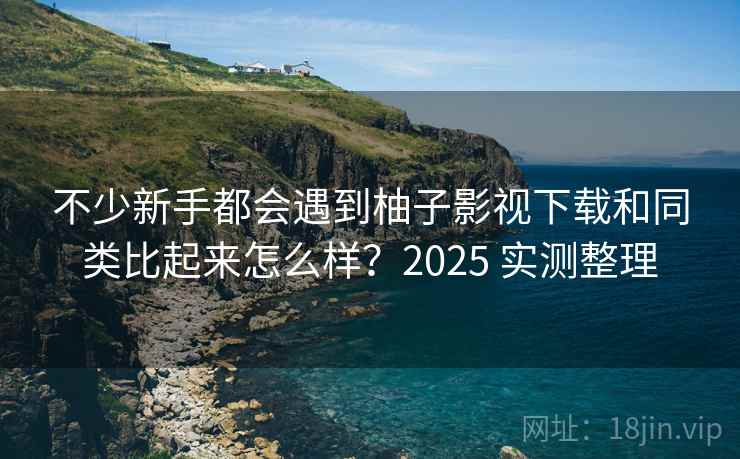 不少新手都会遇到柚子影视下载和同类比起来怎么样?2025 实测整理 不少新手都会遇到柚子影视下载和同类比起来怎么样?2025 实测整理