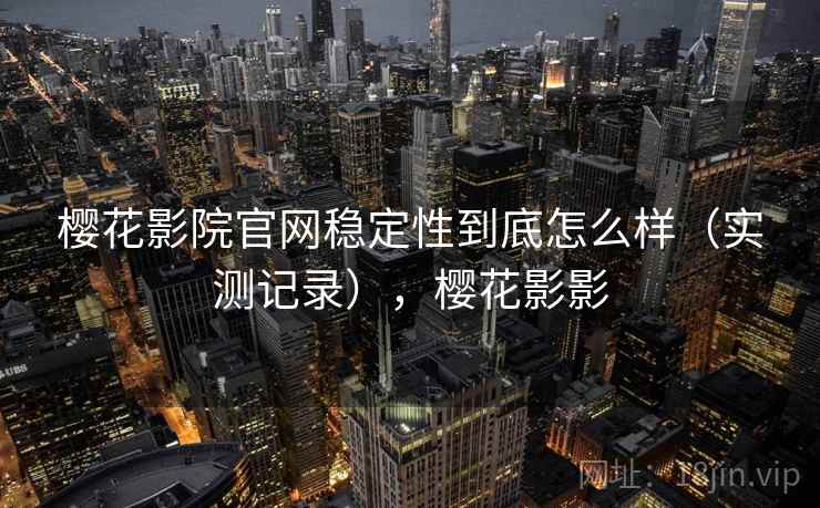 樱花影院官网稳定性到底怎么样(实测记录),樱花影影 樱花影院官网稳定性到底怎么样(实测记录),樱花影影