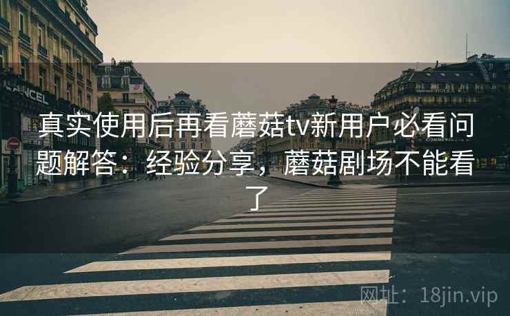 真实使用后再看蘑菇tv新用户必看问题解答:经验分享,蘑菇剧场不能看了 真实使用后再看蘑菇tv新用户必看问题解答:经验分享,蘑菇剧场不能看了