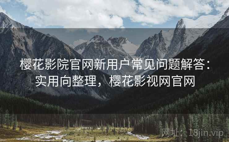 樱花影院官网新用户常见问题解答:实用向整理,樱花影视网官网 樱花影院官网新用户常见问题解答:实用向整理,樱花影视网官网