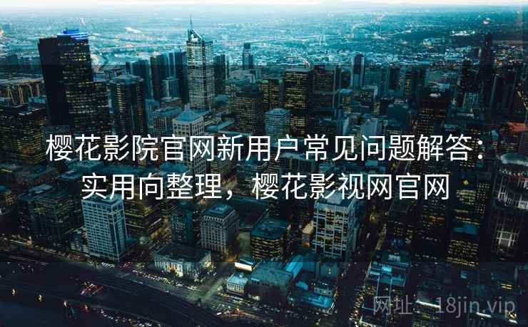 樱花影院官网新用户常见问题解答:实用向整理,樱花影视网官网 樱花影院官网新用户常见问题解答:实用向整理,樱花影视网官网