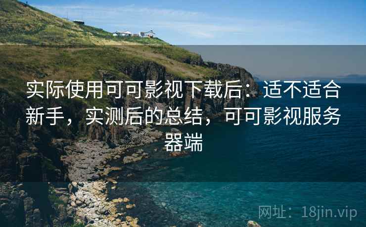 实际使用可可影视下载后:适不适合新手,实测后的总结,可可影视服务器端 实际使用可可影视下载后:适不适合新手,实测后的总结,可可影视服务器端