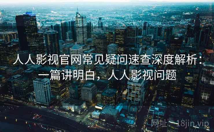 人人影视官网常见疑问速查深度解析:一篇讲明白,人人影视问题 人人影视官网常见疑问速查深度解析:一篇讲明白,人人影视问题