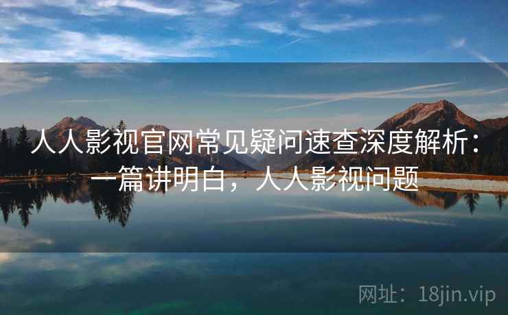人人影视官网常见疑问速查深度解析:一篇讲明白,人人影视问题 人人影视官网常见疑问速查深度解析:一篇讲明白,人人影视问题
