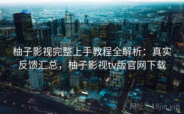 柚子影视完整上手教程全解析:真实反馈汇总,柚子影视tv版官网下载 柚子影视完整上手教程全解析:真实反馈汇总,柚子影视tv版官网下载
