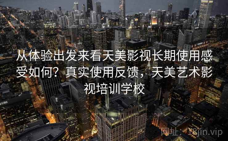 从体验出发来看天美影视长期使用感受如何?真实使用反馈,天美艺术影视培训学校 从体验出发来看天美影视长期使用感受如何?真实使用反馈,天美艺术影视培训学校