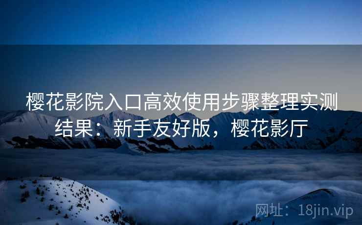 樱花影院入口高效使用步骤整理实测结果:新手友好版,樱花影厅 樱花影院入口高效使用步骤整理实测结果:新手友好版,樱花影厅