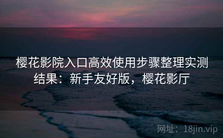 樱花影院入口高效使用步骤整理实测结果:新手友好版,樱花影厅 樱花影院入口高效使用步骤整理实测结果:新手友好版,樱花影厅