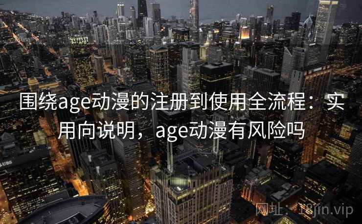 围绕age动漫的注册到使用全流程:实用向说明,age动漫有风险吗 围绕age动漫的注册到使用全流程:实用向说明,age动漫有风险吗