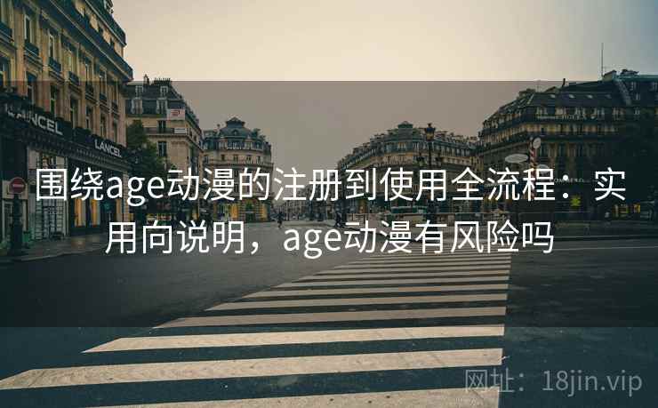 围绕age动漫的注册到使用全流程:实用向说明,age动漫有风险吗 围绕age动漫的注册到使用全流程:实用向说明,age动漫有风险吗