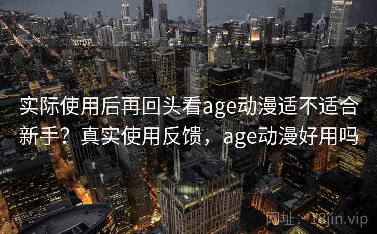 实际使用后再回头看age动漫适不适合新手?真实使用反馈,age动漫好用吗 实际使用后再回头看age动漫适不适合新手?真实使用反馈,age动漫好用吗