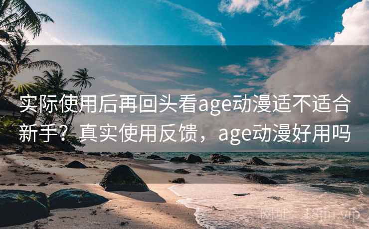 实际使用后再回头看age动漫适不适合新手?真实使用反馈,age动漫好用吗 实际使用后再回头看age动漫适不适合新手?真实使用反馈,age动漫好用吗