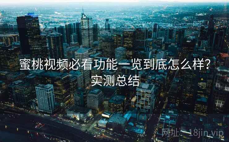 蜜桃视频必看功能一览到底怎么样?实测总结 蜜桃视频必看功能一览到底怎么样?实测总结