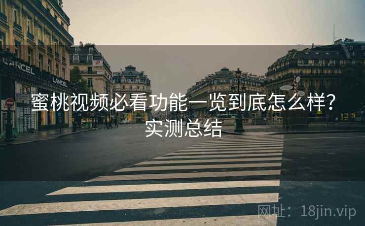 蜜桃视频必看功能一览到底怎么样?实测总结 蜜桃视频必看功能一览到底怎么样?实测总结