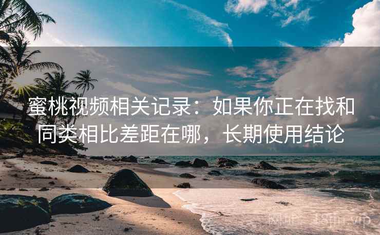 蜜桃视频相关记录:如果你正在找和同类相比差距在哪,长期使用结论 蜜桃视频相关记录:如果你正在找和同类相比差距在哪,长期使用结论