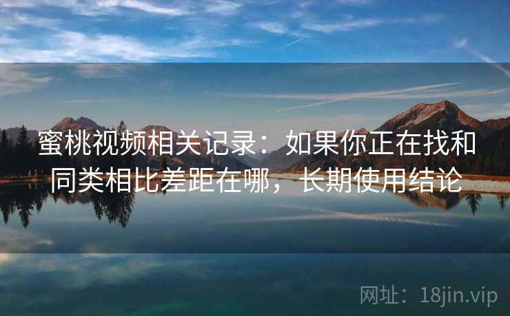 蜜桃视频相关记录:如果你正在找和同类相比差距在哪,长期使用结论 蜜桃视频相关记录:如果你正在找和同类相比差距在哪,长期使用结论
