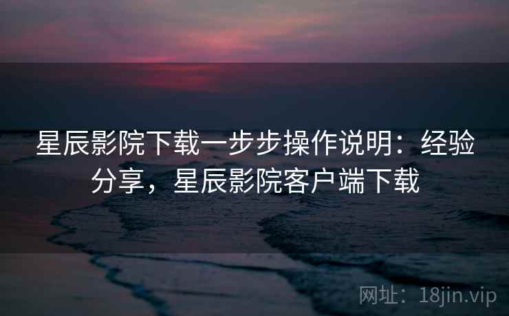 星辰影院下载一步步操作说明:经验分享,星辰影院客户端下载 星辰影院下载一步步操作说明:经验分享,星辰影院客户端下载