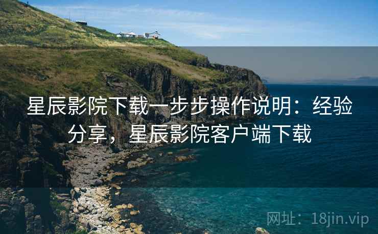 星辰影院下载一步步操作说明:经验分享,星辰影院客户端下载 星辰影院下载一步步操作说明:经验分享,星辰影院客户端下载
