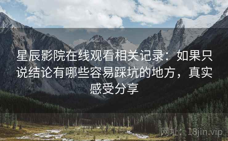 星辰影院在线观看相关记录:如果只说结论有哪些容易踩坑的地方,真实感受分享 星辰影院在线观看相关记录:如果只说结论有哪些容易踩坑的地方,真实感受分享