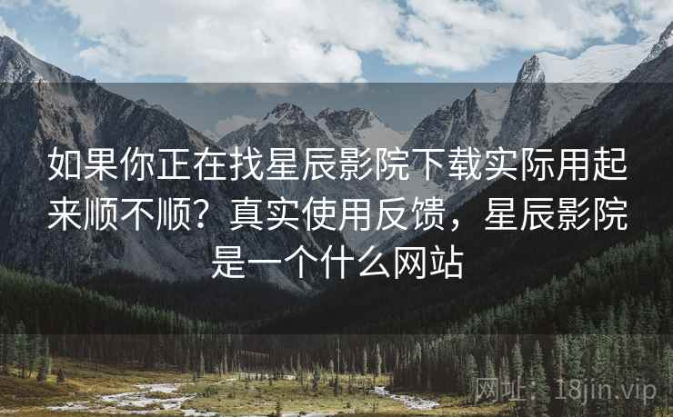 如果你正在找星辰影院下载实际用起来顺不顺？真实使用反馈，星辰影院是一个什么网站