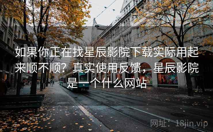 如果你正在找星辰影院下载实际用起来顺不顺？真实使用反馈，星辰影院是一个什么网站